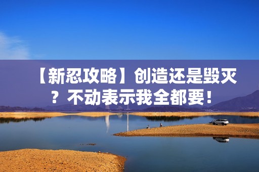 【新忍攻略】创造还是毁灭？不动表示我全都要！