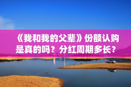 《我和我的父辈》份额认购是真的吗？分红周期多长？(我和我的父辈在线观看免费全集电视剧)