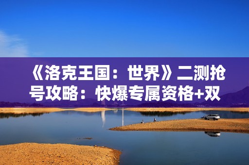 《洛克王国：世界》二测抢号攻略：快爆专属资格+双线报名技巧全解析