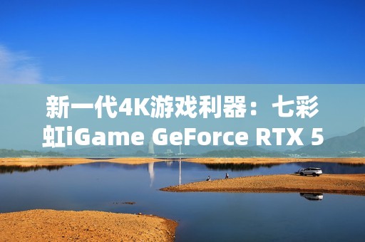 新一代4K游戏利器：七彩虹iGame GeForce RTX 5080 Ultra W OC 16GB评测