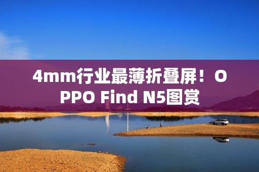 4mm行业最薄折叠屏！OPPO Find N5图赏