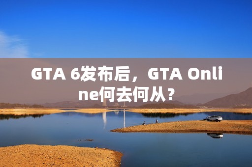 GTA 6发布后，GTA Online何去何从？