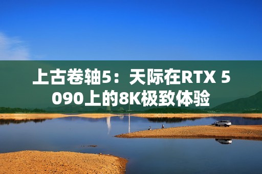 上古卷轴5：天际在RTX 5090上的8K极致体验