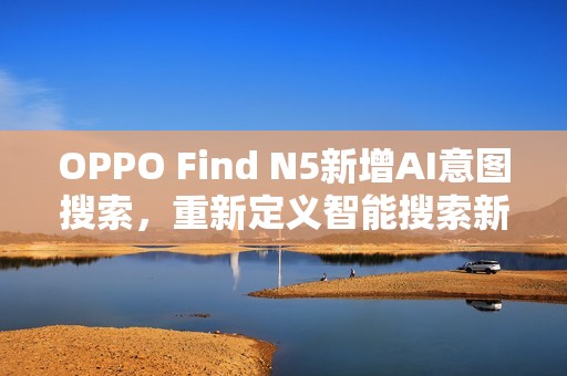 OPPO Find N5新增AI意图搜索，重新定义智能搜索新体验