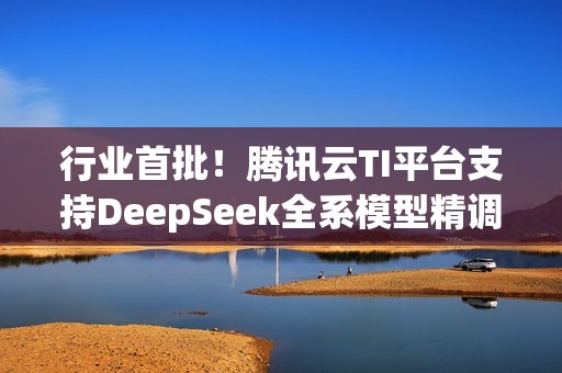 行业首批！腾讯云TI平台支持DeepSeek全系模型精调与推理