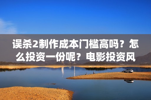 误杀2制作成本门槛高吗？怎么投资一份呢？电影投资风险大吗？(误杀2解析)