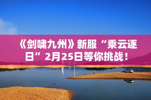 《剑啸九州》新服“乘云逐日”2月25日等你挑战！