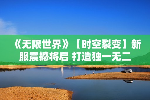 《无限世界》【时空裂变】新服震撼将启 打造独一无二的3D多元宇宙游戏角色