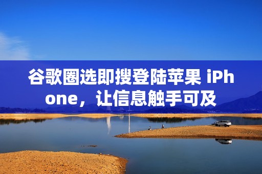 谷歌圈选即搜登陆苹果 iPhone，让信息触手可及