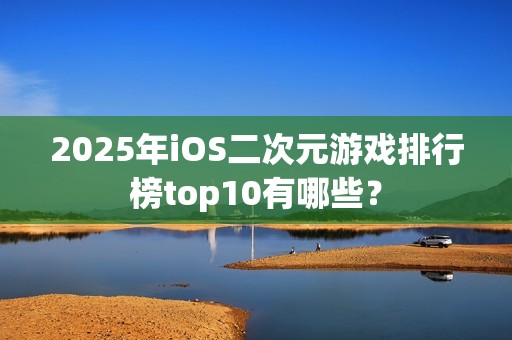 2025年iOS二次元游戏排行榜top10有哪些？