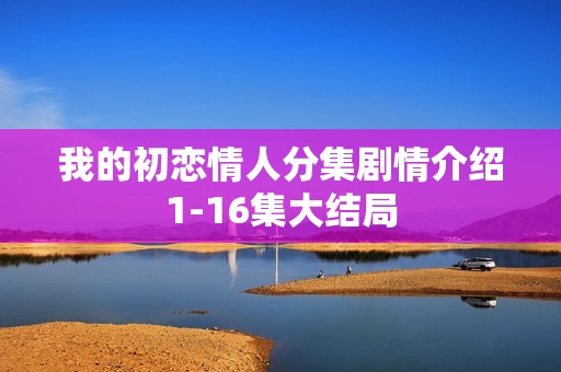 我的初恋情人分集剧情介绍1-16集大结局