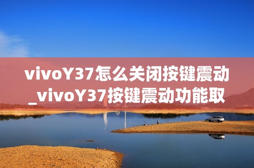 vivoY37怎么关闭按键震动_vivoY37按键震动功能取消方法