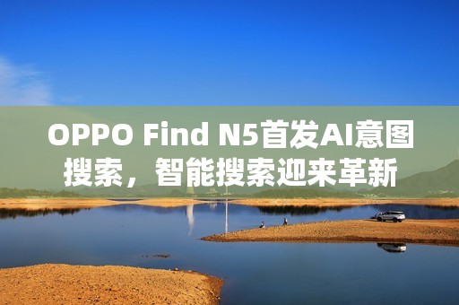 OPPO Find N5首发AI意图搜索，智能搜索迎来革新