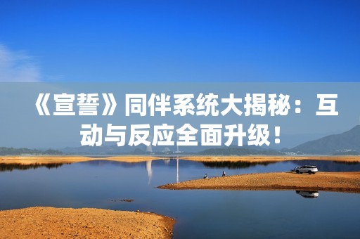 《宣誓》同伴系统大揭秘：互动与反应全面升级！