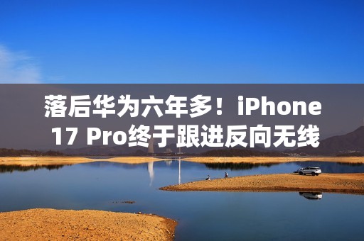 落后华为六年多！iPhone 17 Pro终于跟进反向无线充电功能