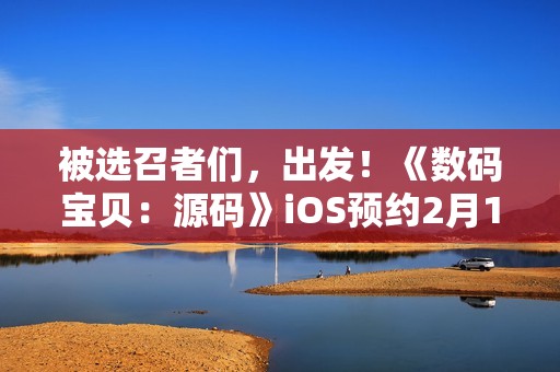 被选召者们，出发！《数码宝贝：源码》iOS预约2月19日正式开启