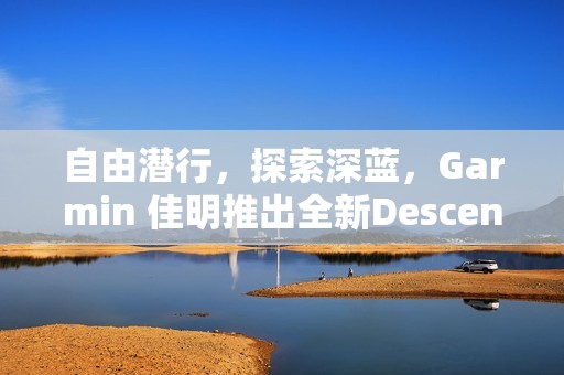 自由潜行，探索深蓝，Garmin 佳明推出全新Descent G2智能潜水电脑表