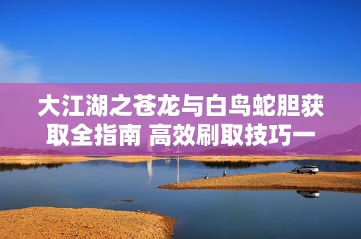 大江湖之苍龙与白鸟蛇胆获取全指南 高效刷取技巧一网打尽! 大江湖之苍龙与白鸟蛇胆获取全指南 高效刷取技巧一网打尽!