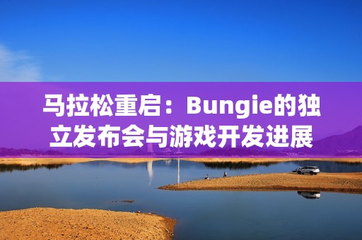 马拉松重启：Bungie的独立发布会与游戏开发进展