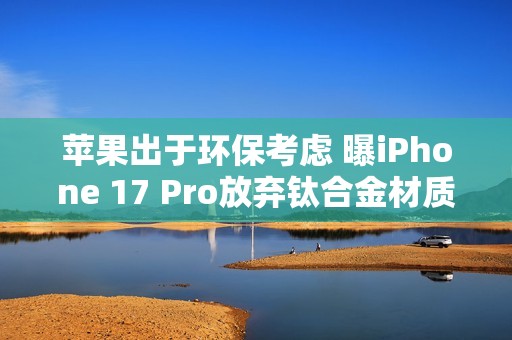 苹果出于环保考虑 曝iPhone 17 Pro放弃钛合金材质