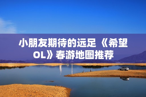 小朋友期待的远足 《希望OL》春游地图推荐