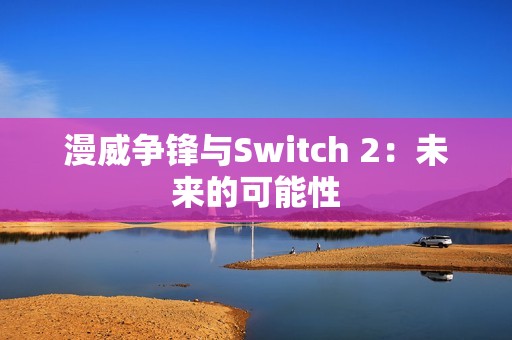 漫威争锋与Switch 2：未来的可能性