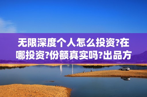 无限深度个人怎么投资?在哪投资?份额真实吗?出品方是谁?(无限深度知乎)