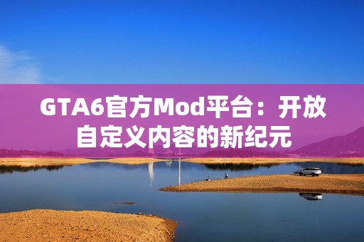 GTA6官方Mod平台：开放自定义内容的新纪元