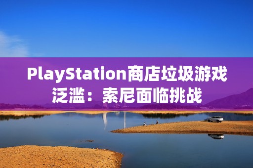 PlayStation商店垃圾游戏泛滥：索尼面临挑战