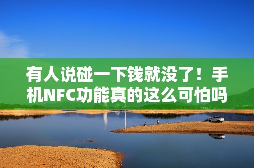 有人说碰一下钱就没了！手机NFC功能真的这么可怕吗