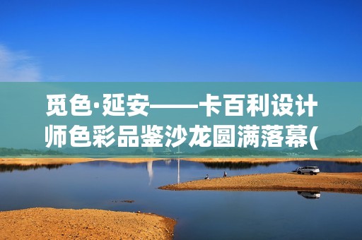 觅色·延安——卡百利设计师色彩品鉴沙龙圆满落幕(觅色主题养生馆cos)