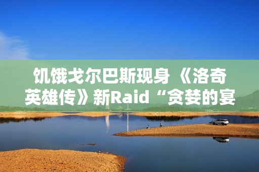 饥饿戈尔巴斯现身 《洛奇英雄传》新Raid“贪婪的宴会厅”2.25开战