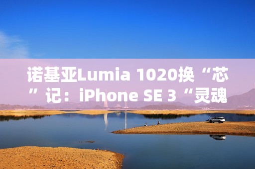 诺基亚Lumia 1020换“芯”记：iPhone SE 3“灵魂附体”，适配iOS带来新生
