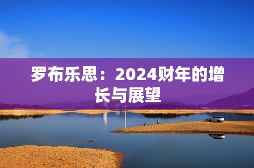 罗布乐思：2024财年的增长与展望
