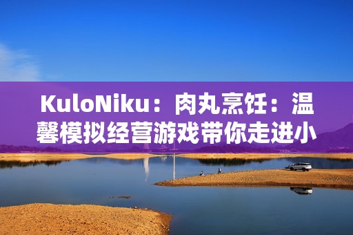 KuloNiku：肉丸烹饪：温馨模拟经营游戏带你走进小镇美食世界