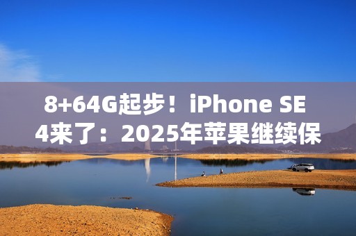 8+64G起步！iPhone SE 4来了：2025年苹果继续保留64G
