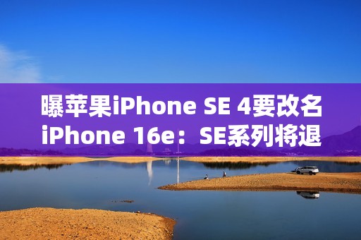 曝苹果iPhone SE 4要改名iPhone 16e：SE系列将退出历史舞台