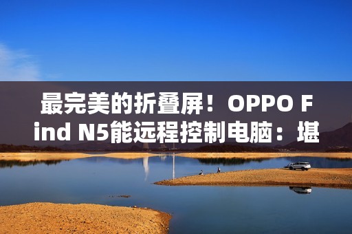最完美的折叠屏！OPPO Find N5能远程控制电脑：堪称办公神器
