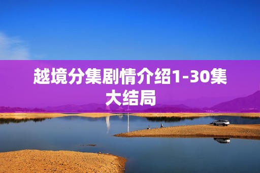 越境分集剧情介绍1-30集大结局
