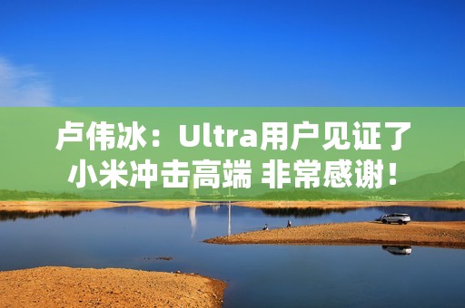 卢伟冰：Ultra用户见证了小米冲击高端 非常感谢！