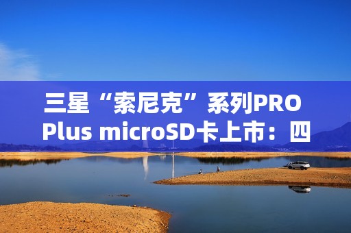 三星“索尼克”系列PRO Plus microSD卡上市：四色容量可选 99元起