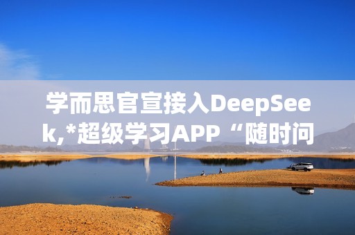 学而思官宣接入DeepSeek,*超级学习APP“随时问”
