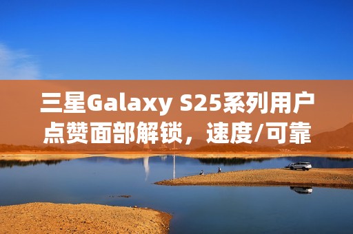 三星Galaxy S25系列用户点赞面部解锁，速度/可靠性均明显提升