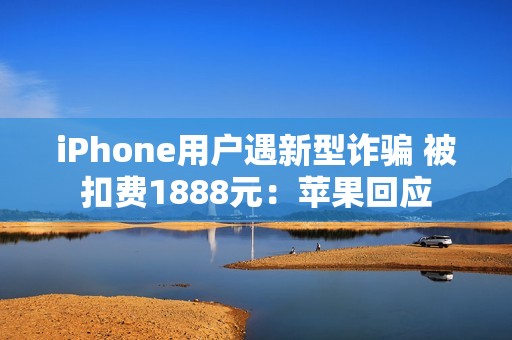 iPhone用户遇新型诈骗 被扣费1888元：苹果回应