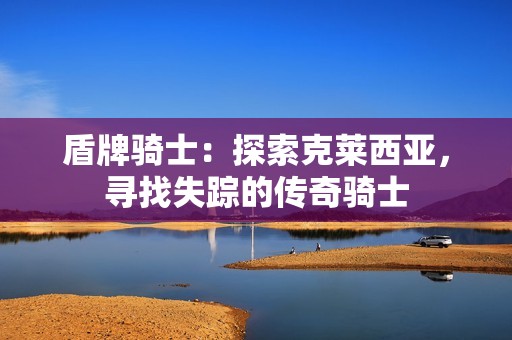 盾牌骑士：探索克莱西亚，寻找失踪的传奇骑士