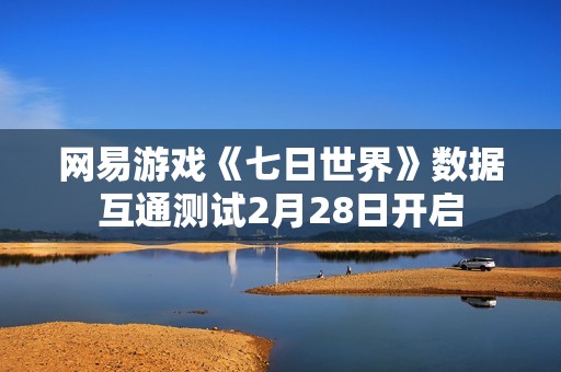 网易游戏《七日世界》数据互通测试2月28日开启