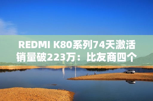 REDMI K80系列74天激活销量破223万：比友商四个系列加起来还多