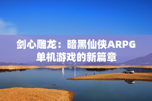 剑心雕龙：暗黑仙侠ARPG单机游戏的新篇章