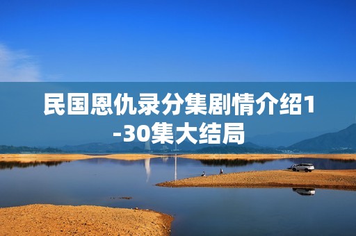 民国恩仇录分集剧情介绍1-30集大结局