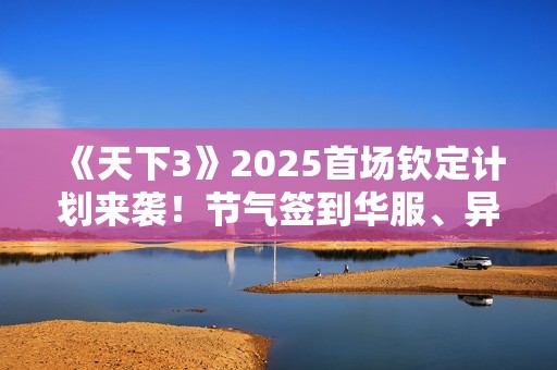 《天下3》2025首场钦定计划来袭！节气签到华服、异兽主题时装……谁能脱颖而出？
